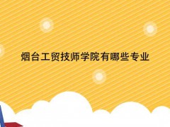 烟台工贸技师学院有哪些专业