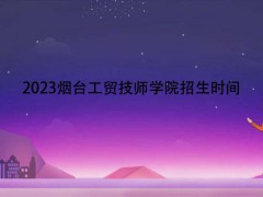 2023烟台工贸技师学院招生时间