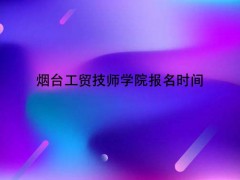 烟台工贸技师学院报名时间