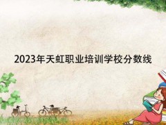2023年天虹职业培训学校分数线