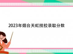 2023年烟台天虹技校录取分数