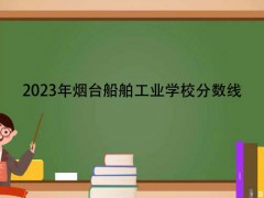 2023年烟台船舶工业学校分数线