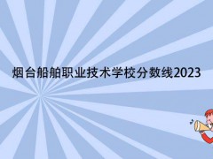 烟台船舶职业技术学校分数线2023