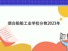 烟台船舶工业学校分数2023年