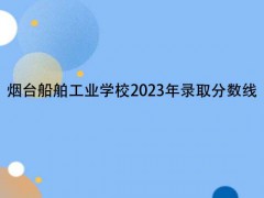 烟台船舶工业学校2023年录取分数线