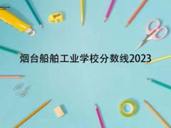 烟台船舶工业学校分数线2023