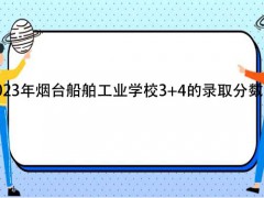 2023年烟台船舶工业学校3+4的录取分数线