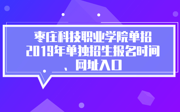 枣庄科技职业学院单招2019年单独招生报名时间、网址入口